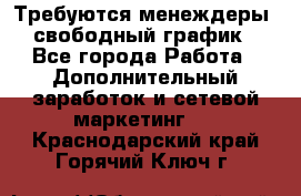 Требуются менеждеры, свободный график - Все города Работа » Дополнительный заработок и сетевой маркетинг   . Краснодарский край,Горячий Ключ г.